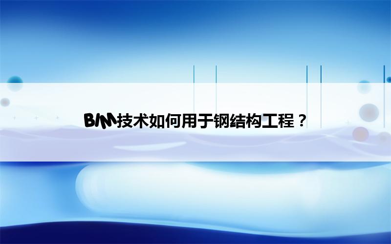 腿腿教学网-BIM技术如何用于钢结构工程？