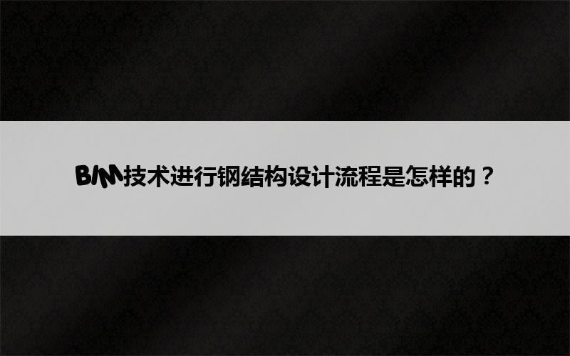 腿腿教学网-BIM技术进行钢结构设计流程是怎样的？