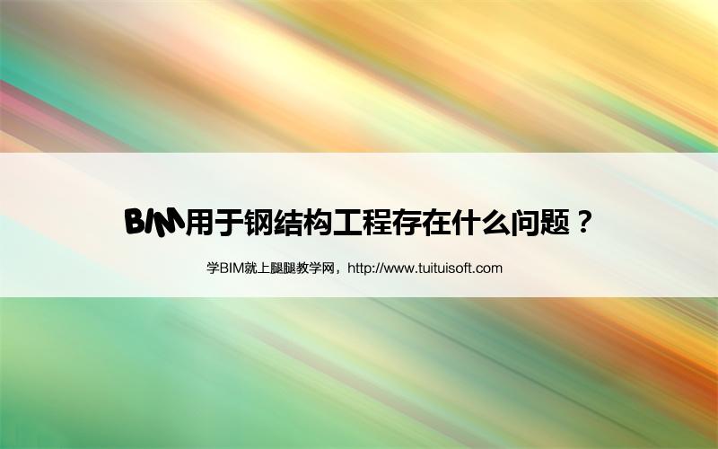 腿腿教学网-BIM用于钢结构工程存在什么问题？