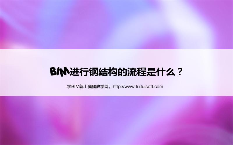 腿腿教学网-BIM进行钢结构的流程是什么？